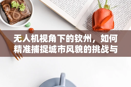 无人机视角下的钦州，如何精准捕捉城市风貌的挑战与解决方案？