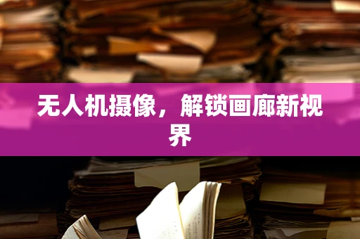 无人机摄像，解锁画廊新视界
