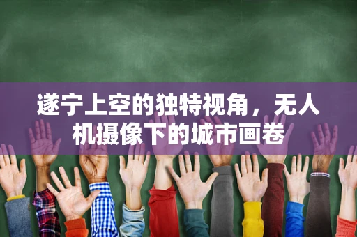 遂宁上空的独特视角，无人机摄像下的城市画卷