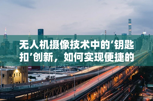 无人机摄像技术中的‘钥匙扣’创新，如何实现便捷的快速部署？
