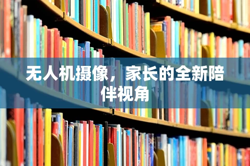 无人机摄像，家长的全新陪伴视角