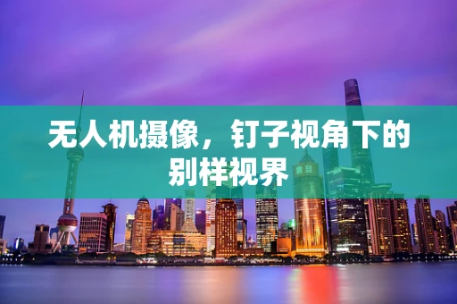 无人机摄像，钉子视角下的别样视界