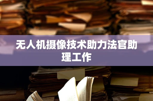 无人机摄像技术助力法官助理工作