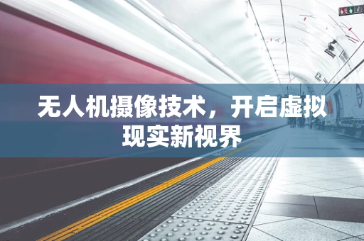 无人机摄像技术，开启虚拟现实新视界
