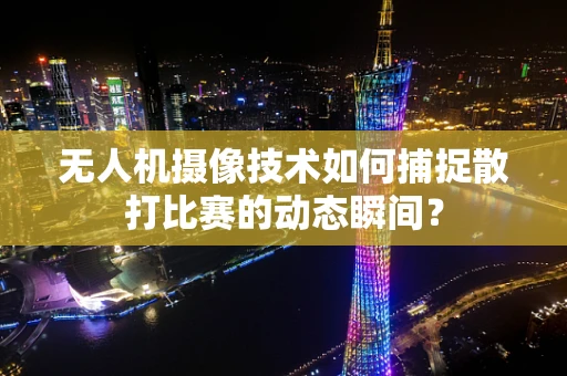 无人机摄像技术如何捕捉散打比赛的动态瞬间？
