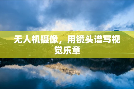 无人机摄像，用镜头谱写视觉乐章