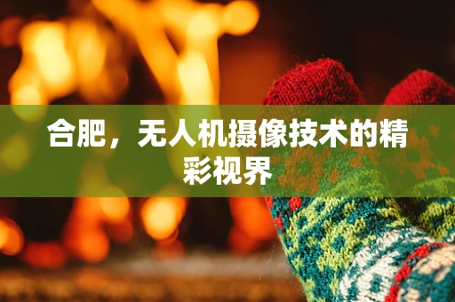 合肥，无人机摄像技术的精彩视界