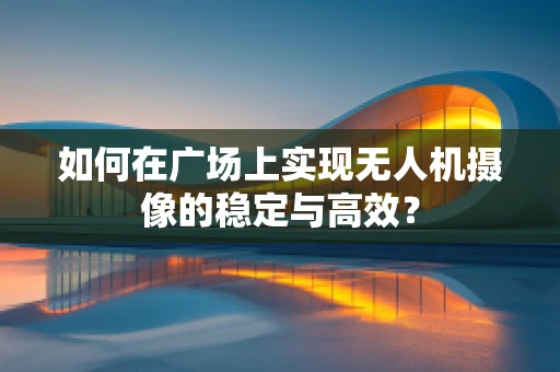 如何在广场上实现无人机摄像的稳定与高效？
