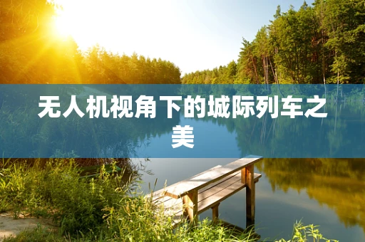 无人机视角下的城际列车之美