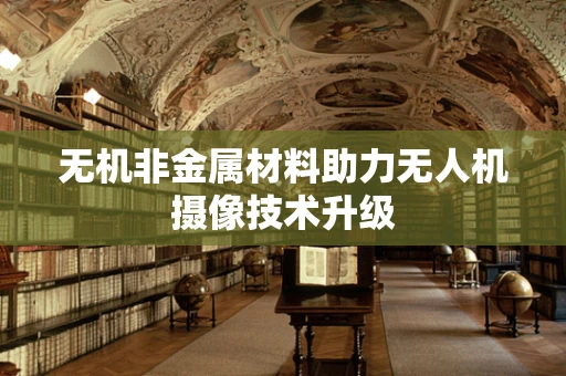 无机非金属材料助力无人机摄像技术升级
