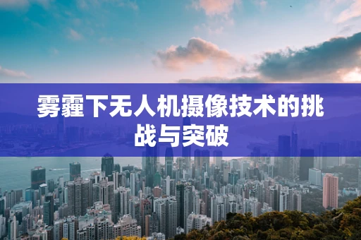 雾霾下无人机摄像技术的挑战与突破