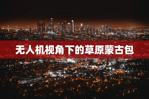 无人机视角下的草原蒙古包