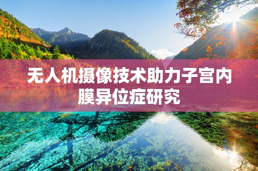 无人机摄像技术助力子宫内膜异位症研究