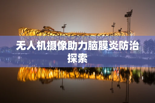 无人机摄像助力脑膜炎防治探索