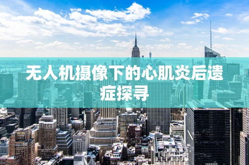 无人机摄像下的心肌炎后遗症探寻
