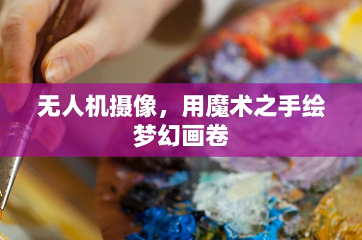 无人机摄像，用魔术之手绘梦幻画卷