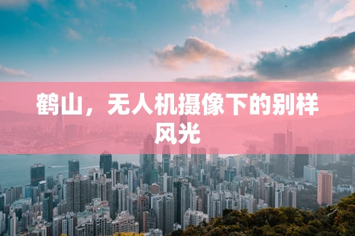 鹤山，无人机摄像下的别样风光