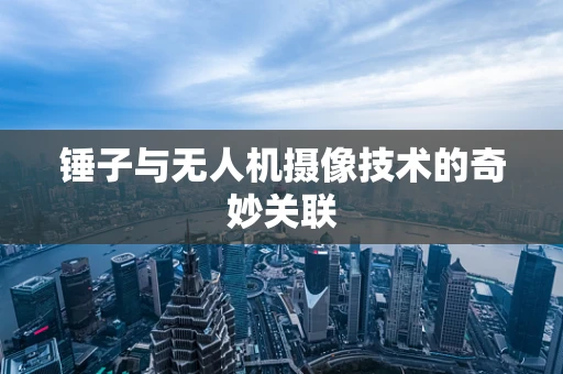 锤子与无人机摄像技术的奇妙关联
