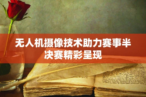 无人机摄像技术助力赛事半决赛精彩呈现