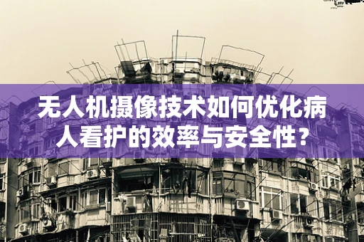 无人机摄像技术如何优化病人看护的效率与安全性？