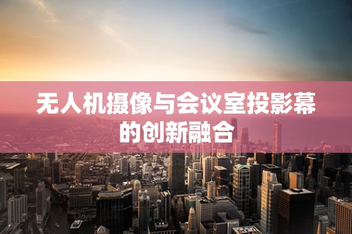 无人机摄像与会议室投影幕的创新融合