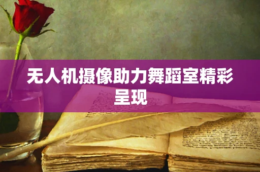 无人机摄像助力舞蹈室精彩呈现