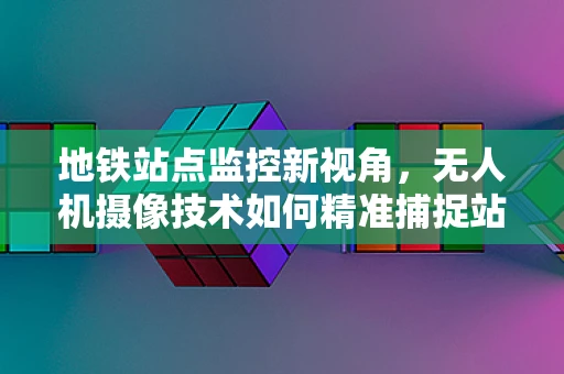 地铁站点监控新视角，无人机摄像技术如何精准捕捉站内人流？