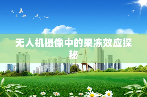 无人机摄像中的果冻效应探秘