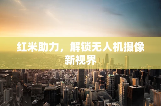 红米助力，解锁无人机摄像新视界