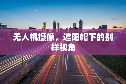 无人机摄像，遮阳帽下的别样视角