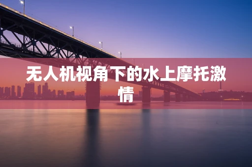 无人机视角下的水上摩托激情