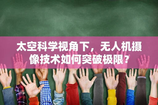 太空科学视角下，无人机摄像技术如何突破极限？