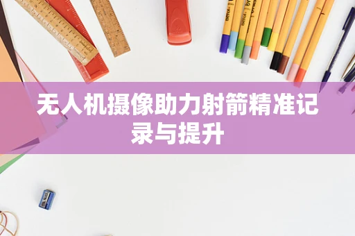 无人机摄像助力射箭精准记录与提升