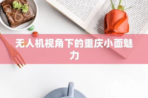 无人机视角下的重庆小面魅力
