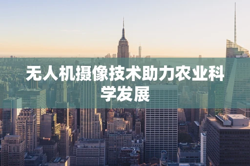无人机摄像技术助力农业科学发展