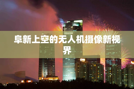 阜新上空的无人机摄像新视界