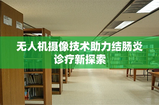 无人机摄像技术助力结肠炎诊疗新探索