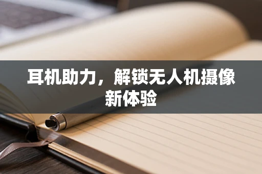 耳机助力，解锁无人机摄像新体验
