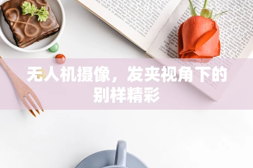 无人机摄像，发夹视角下的别样精彩