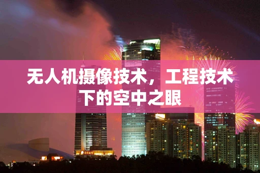 无人机摄像技术，工程技术下的空中之眼
