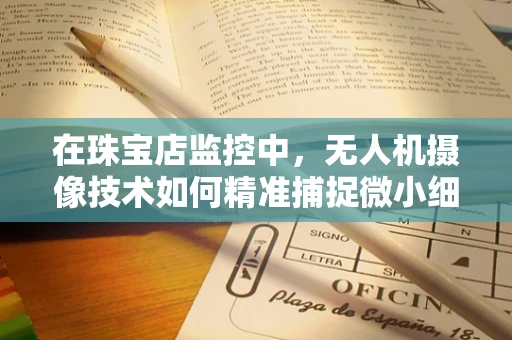 在珠宝店监控中，无人机摄像技术如何精准捕捉微小细节？
