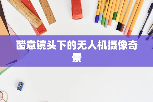 醋意镜头下的无人机摄像奇景