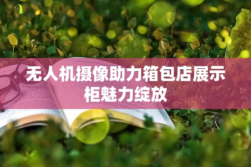 无人机摄像助力箱包店展示柜魅力绽放