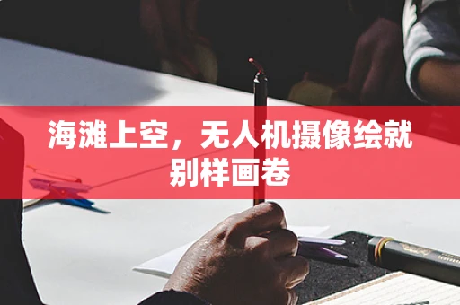 海滩上空，无人机摄像绘就别样画卷