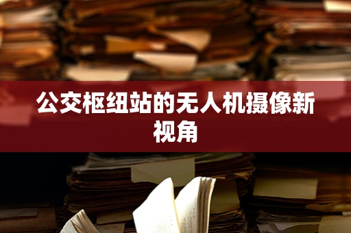 公交枢纽站的无人机摄像新视角
