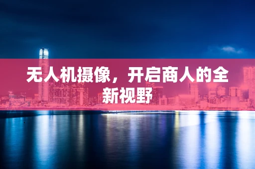 无人机摄像，开启商人的全新视野