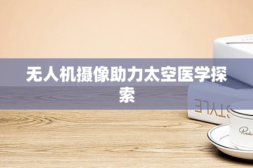 无人机摄像助力太空医学探索
