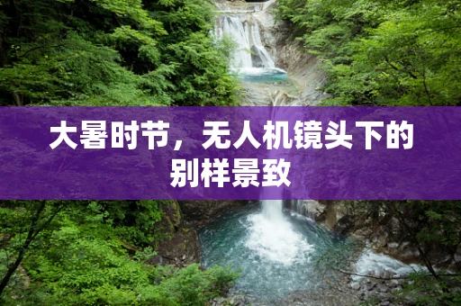 大暑时节，无人机镜头下的别样景致