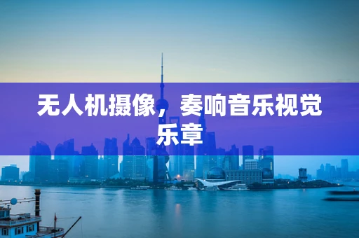 无人机摄像，奏响音乐视觉乐章