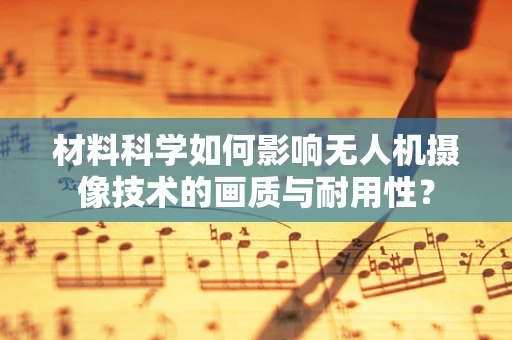 材料科学如何影响无人机摄像技术的画质与耐用性？